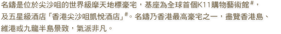 名鑄是位於尖沙咀的世界級摩天地標豪宅，基座為全球首個購物藝術館K11，及五星級酒店「香港凱悅酒店」。名鑄乃香港最高豪宅之一，盡攬360度環迴維港景致，氣派非凡，尊貴顯赫。